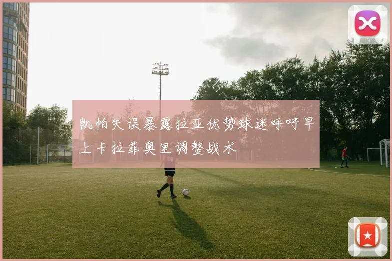 凯帕失误暴露拉亚优势球迷呼吁早上卡拉菲奥里调整战术