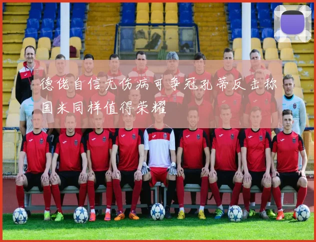 德佬自信无伤病可争冠孔蒂反击称国米同样值得荣耀