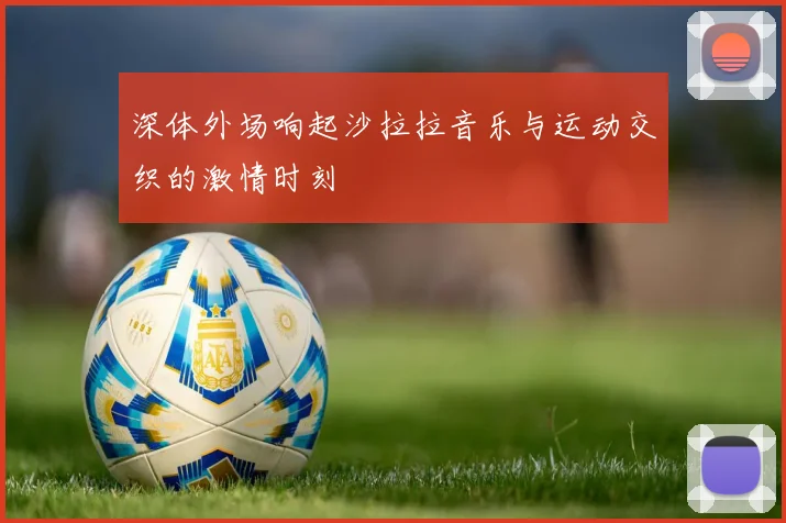 深体外场响起沙拉拉音乐与运动交织的激情时刻