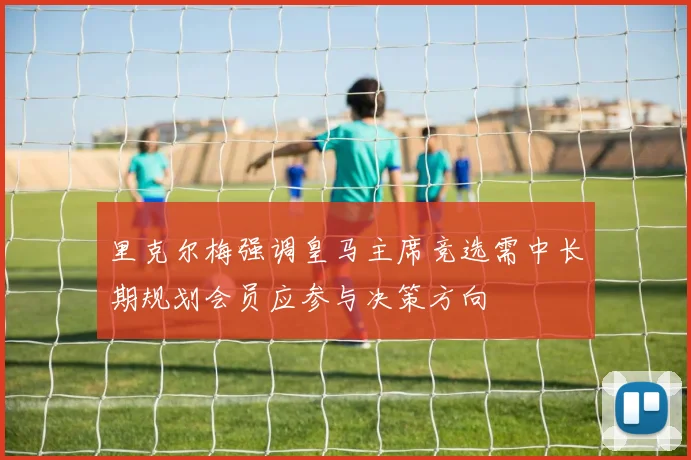 里克尔梅强调皇马主席竞选需中长期规划会员应参与决策方向
