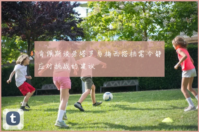 肯佩斯谈劳塔罗与梅西搭档需冷静应对挑战的建议