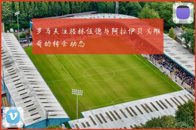 罗马关注格林伍德与阿拉伊贝戈维奇的转会动态