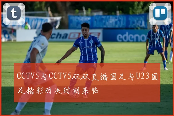 CCTV5与CCTV5双双直播国足与U23国足精彩对决时刻来临