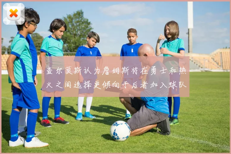 查尔莫斯认为詹姆斯将在勇士和热火之间选择更倾向于后者加入球队