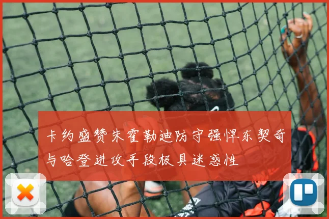 卡约盛赞朱霍勒迪防守强悍东契奇与哈登进攻手段极具迷惑性