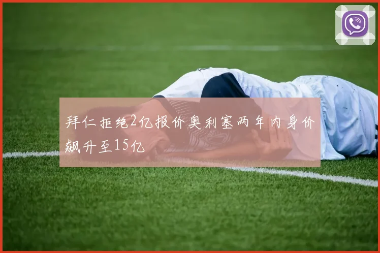 拜仁拒绝2亿报价奥利塞两年内身价飙升至15亿