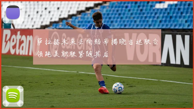萨拉赫未来去向赔率揭晓吉达联合领跑美职联紧随其后