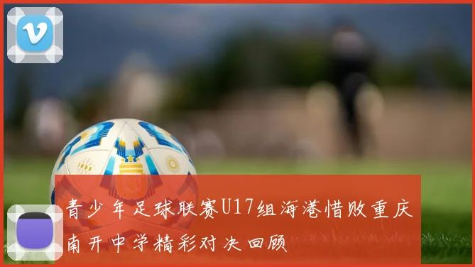 青少年足球联赛U17组海港惜败重庆南开中学精彩对决回顾