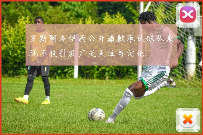 罗斯阿洛伊西公开道歉承认球队表现不佳引发广泛关注与讨论