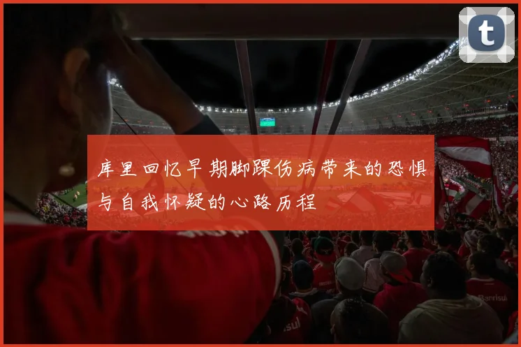 库里回忆早期脚踝伤病带来的恐惧与自我怀疑的心路历程