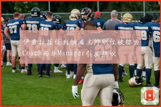 伊劳拉接任利物浦主帅职位被称为Coach而非Manager引发热议