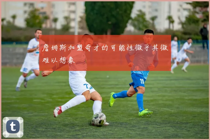 詹姆斯加盟奇才的可能性微乎其微难以想象