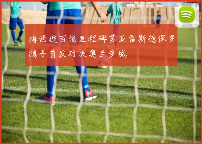 梅西迎百场里程碑苏亚雷斯德保罗携手首发对决奥兰多城