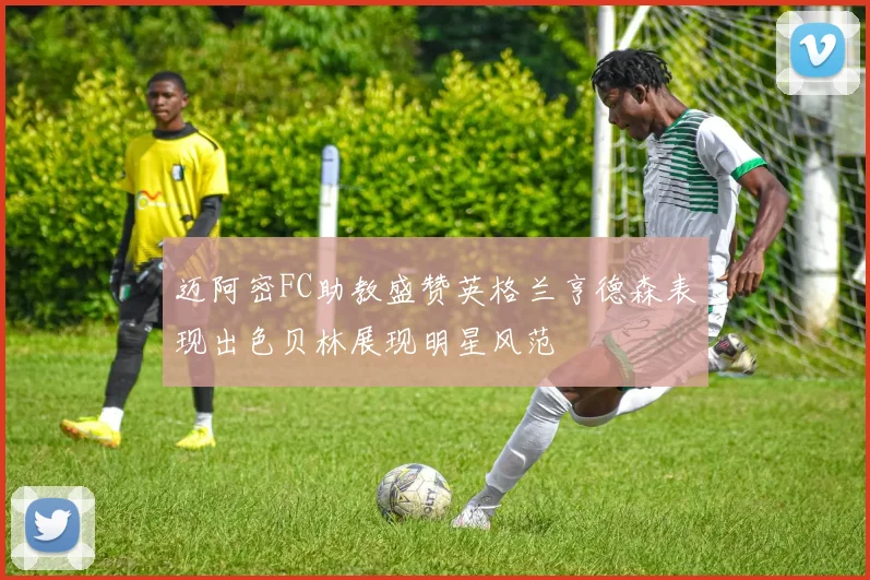迈阿密FC助教盛赞英格兰亨德森表现出色贝林展现明星风范