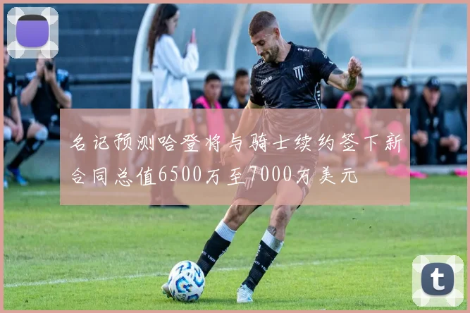 名记预测哈登将与骑士续约签下新合同总值6500万至7000万美元