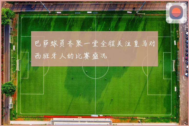巴萨球员齐聚一堂全程关注皇马对西班牙人的比赛盛况
