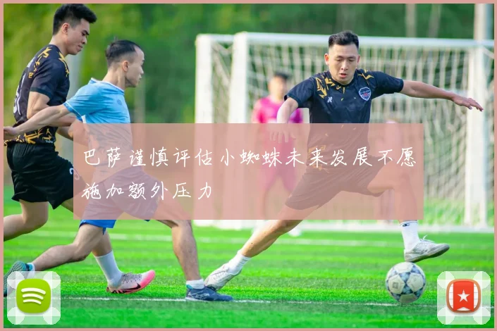 巴萨谨慎评估小蜘蛛未来发展不愿施加额外压力