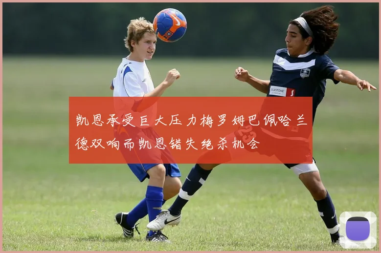 凯恩承受巨大压力梅罗姆巴佩哈兰德双响而凯恩错失绝杀机会